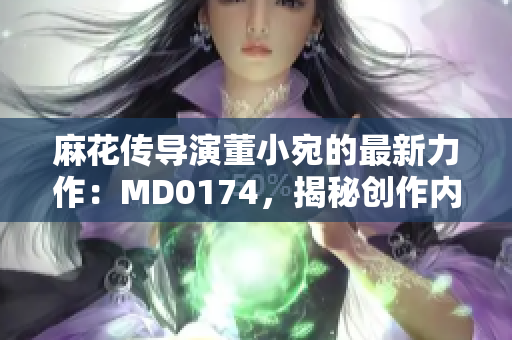 麻花传导演董小宛的最新力作：MD0174，揭秘创作内幕、行业趋势与未来展望