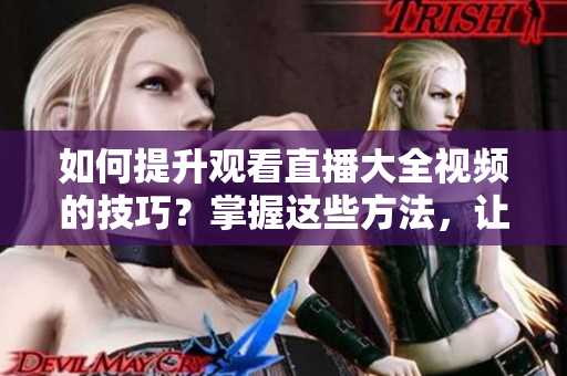 如何提升观看直播大全视频的技巧？掌握这些方法，让你尽享直播乐趣!