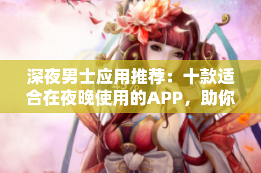 深夜男士应用推荐：十款适合在夜晚使用的APP，助你解闷又提升生活品质