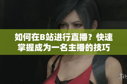 如何在B站进行直播？快速掌握成为一名主播的技巧