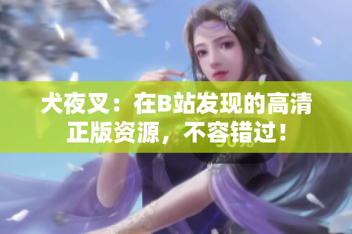 犬夜叉：在B站发现的高清正版资源，不容错过！