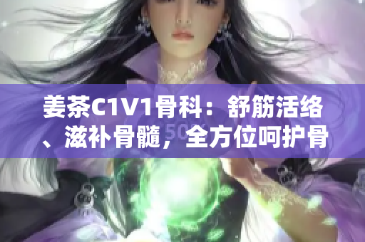 姜茶C1V1骨科：舒筋活络、滋补骨髓，全方位呵护骨科健康