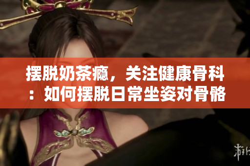摆脱奶茶瘾，关注健康骨科：如何摆脱日常坐姿对骨骼的负面影响