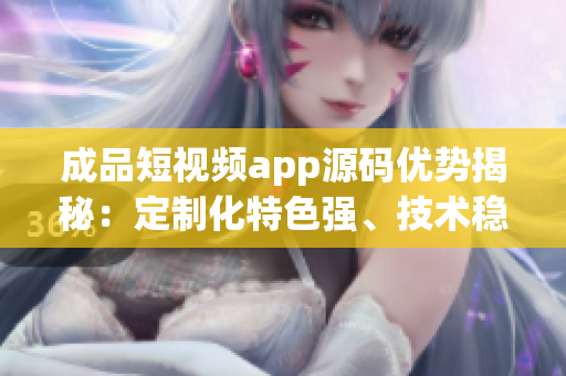 成品短视频app源码优势揭秘：定制化特色强、技术稳定可靠，打造高效精品视频平台