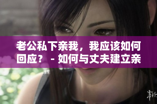 老公私下亲我，我应该如何回应？ - 如何与丈夫建立亲密关系