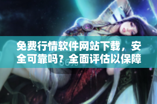 免费行情软件网站下载，安全可靠吗？全面评估以保障您的安全。