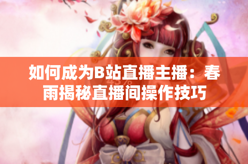如何成为B站直播主播：春雨揭秘直播间操作技巧