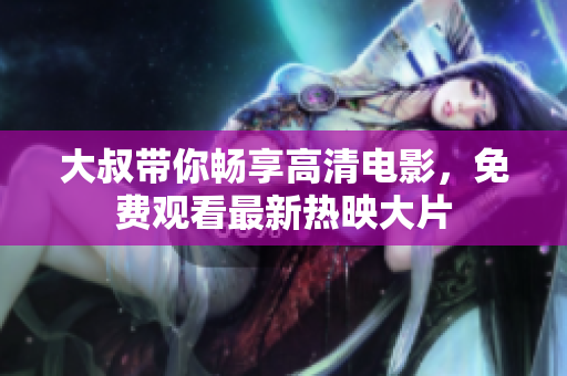 大叔带你畅享高清电影，免费观看最新热映大片