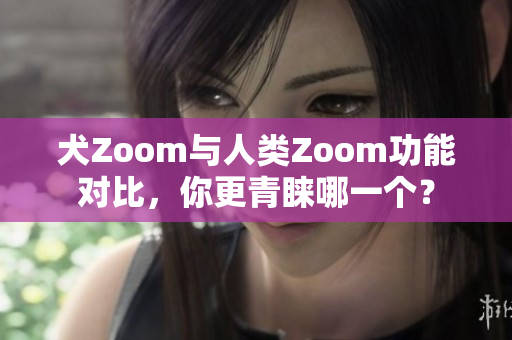 犬Zoom与人类Zoom功能对比，你更青睐哪一个？