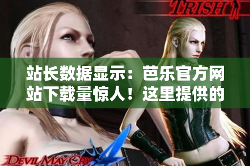站长数据显示：芭乐官方网站下载量惊人！这里提供的软件不容错过