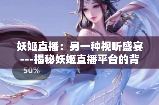 妖姬直播：另一种视听盛宴---揭秘妖姬直播平台的背后故事