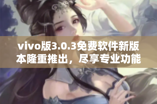 vivo版3.0.3免费软件新版本隆重推出，尽享专业功能