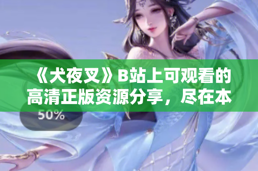 《犬夜叉》B站上可观看的高清正版资源分享，尽在本文详细介绍