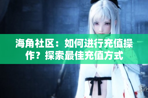 海角社区：如何进行充值操作？探索最佳充值方式
