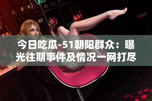 今日吃瓜-51朝阳群众：曝光往期事件及情况一网打尽