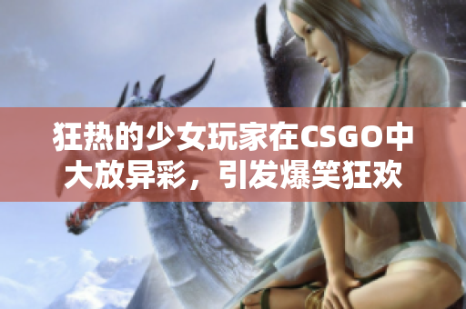 狂热的少女玩家在CSGO中大放异彩，引发爆笑狂欢