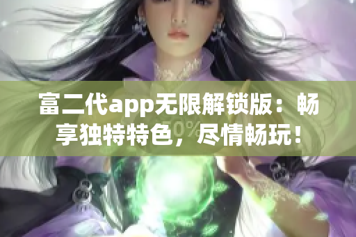富二代app无限解锁版：畅享独特特色，尽情畅玩！