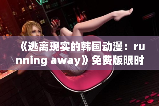 《逃离现实的韩国动漫：running away》免费版限时抢先体验
