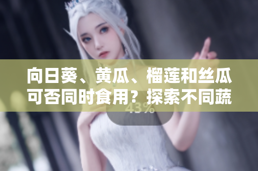 向日葵、黄瓜、榴莲和丝瓜可否同时食用？探索不同蔬果组合的饮食促进，科学告诉你最佳搭配！