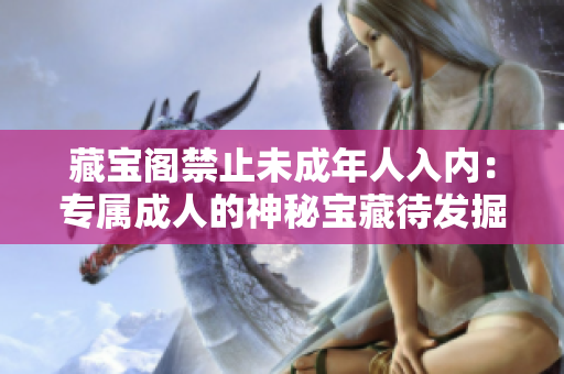 藏宝阁禁止未成年人入内：专属成人的神秘宝藏待发掘