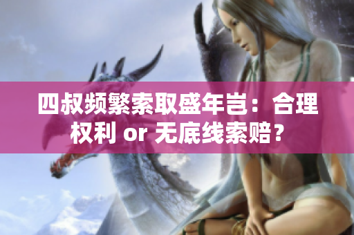 四叔频繁索取盛年岂：合理权利 or 无底线索赔？
