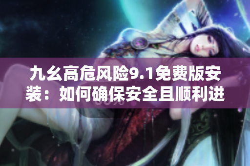 九幺高危风险9.1免费版安装：如何确保安全且顺利进行？
