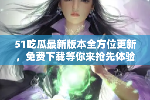 51吃瓜最新版本全方位更新，免费下载等你来抢先体验，赶紧来升级吧!