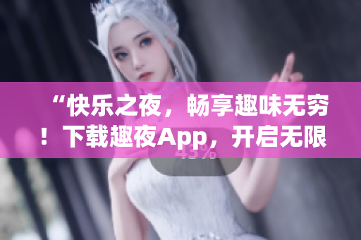 “快乐之夜，畅享趣味无穷！下载趣夜App，开启无限欢乐之旅！”