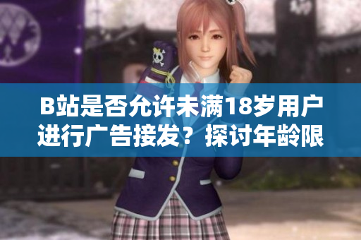 B站是否允许未满18岁用户进行广告接发？探讨年龄限制与广告合规