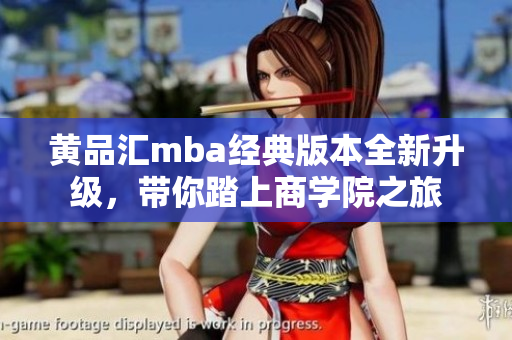 黄品汇mba经典版本全新升级，带你踏上商学院之旅
