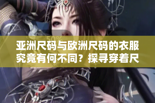 亚洲尺码与欧洲尺码的衣服究竟有何不同？探寻穿着尺码之间的差异