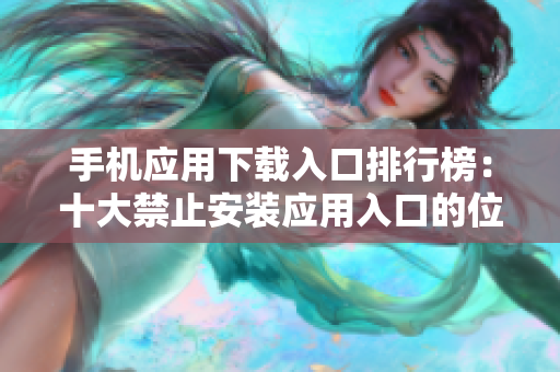 手机应用下载入口排行榜：十大禁止安装应用入口的位置揭秘