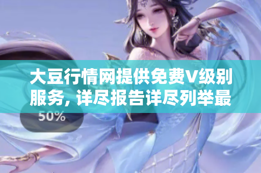大豆行情网提供免费V级别服务, 详尽报告详尽列举最新行情预测