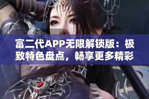 富二代APP无限解锁版：极致特色盘点，畅享更多精彩内容