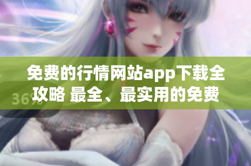 免费的行情网站app下载全攻略 最全、最实用的免费行情软件下载指南