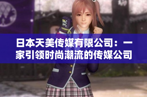 日本天美传媒有限公司：一家引领时尚潮流的传媒公司调查