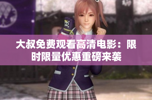 大叔免费观看高清电影：限时限量优惠重磅来袭