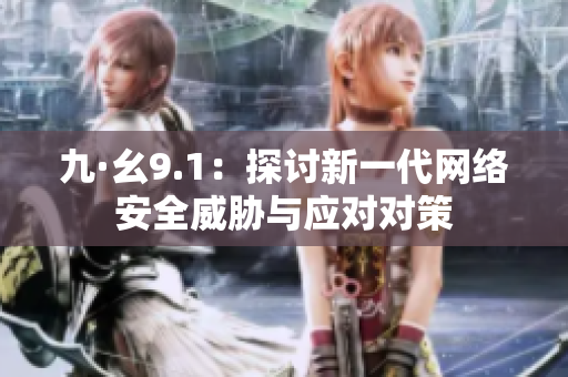 九·幺9.1：探讨新一代网络安全威胁与应对对策