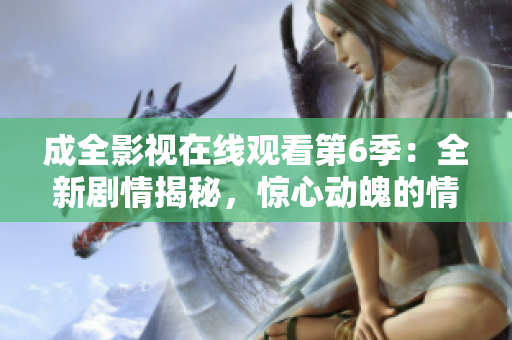 成全影视在线观看第6季：全新剧情揭秘，惊心动魄的情节大揭秘
