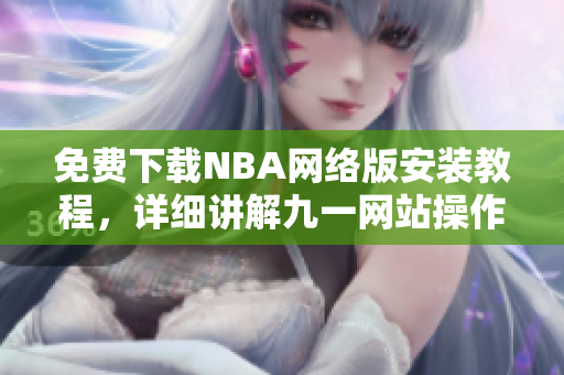 免费下载NBA网络版安装教程，详细讲解九一网站操作步骤