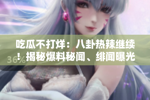 吃瓜不打烊：八卦热辣继续！揭秘爆料秘闻、绯闻曝光，精彩不容错过