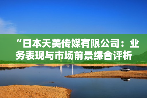 “日本天美传媒有限公司：业务表现与市场前景综合评析”