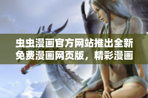 虫虫漫画官方网站推出全新免费漫画网页版，精彩漫画尽在其中