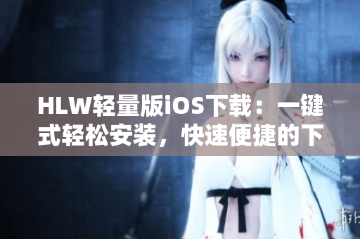 HLW轻量版iOS下载：一键式轻松安装，快速便捷的下载体验