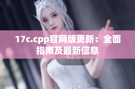 17c.cpp官网版更新：全面指南及最新信息