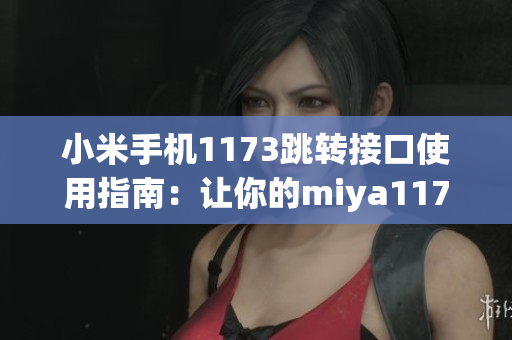 小米手机1173跳转接口使用指南：让你的miya1173更多样化