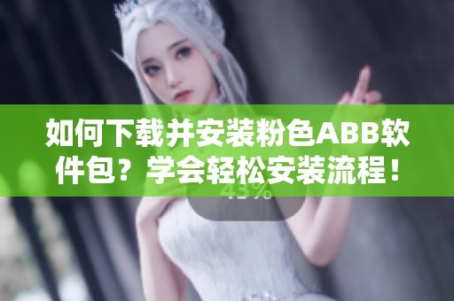 如何下载并安装粉色ABB软件包？学会轻松安装流程！