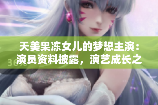 天美果冻女儿的梦想主演：演员资料披露，演艺成长之路