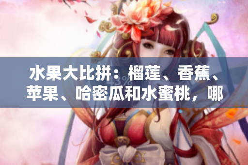 水果大比拼：榴莲、香蕉、苹果、哈密瓜和水蜜桃，哪种更适合你的口味？