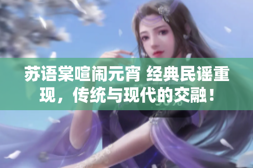 苏语棠喧闹元宵 经典民谣重现，传统与现代的交融！